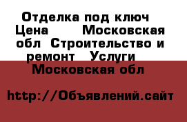 Отделка под ключ › Цена ­ 1 - Московская обл. Строительство и ремонт » Услуги   . Московская обл.